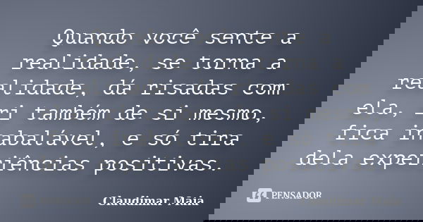 Quando você sente a realidade, se torna a realidade, dá risadas com ela, ri também de si mesmo, fica inabalável, e só tira dela experiências positivas.... Frase de Claudimar Maia.