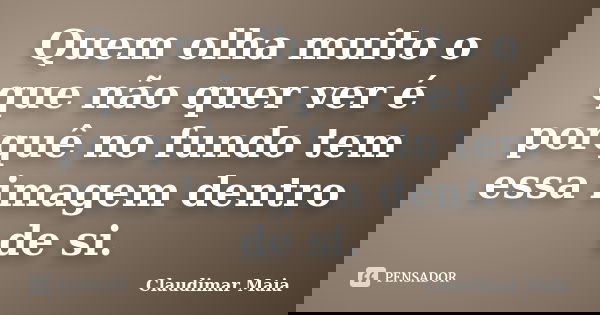 Quem olha muito o que não quer ver é porquê no fundo tem essa imagem dentro de si.... Frase de Claudimar Maia.