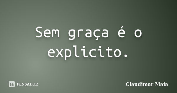 Sem graça é o explicito.... Frase de Claudimar Maia.