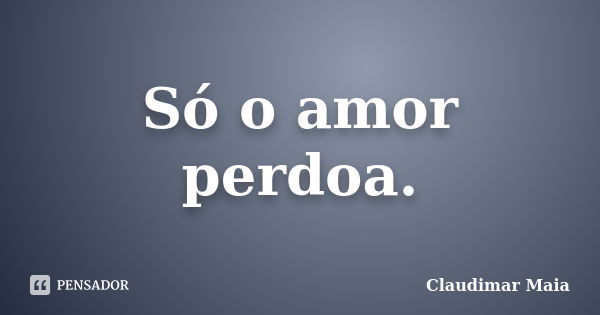 Só o amor perdoa.... Frase de Claudimar Maia.