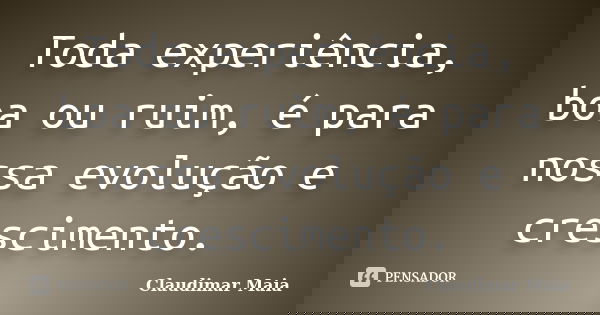 Toda experiência, boa ou ruim, é para nossa evolução e crescimento.... Frase de Claudimar Maia.
