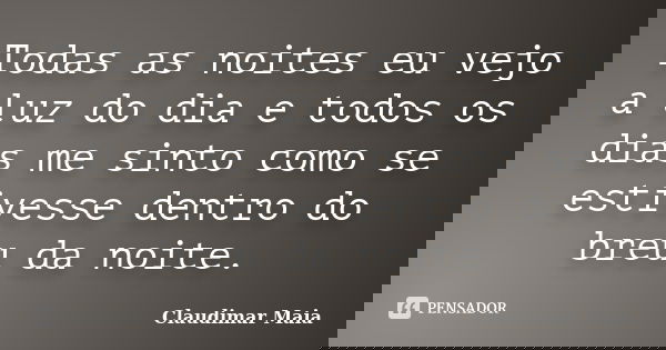 Todas as noites eu vejo a luz do dia e todos os dias me sinto como se estivesse dentro do breu da noite.... Frase de Claudimar Maia.