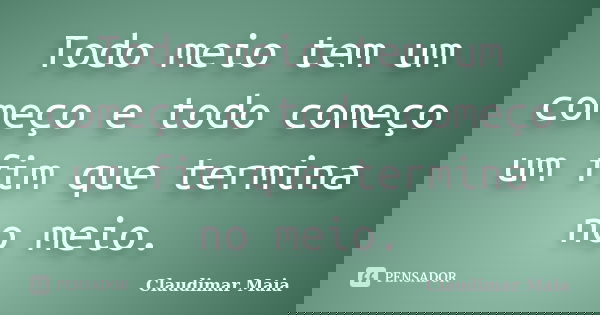Todo meio tem um começo e todo começo um fim que termina no meio.... Frase de Claudimar Maia.