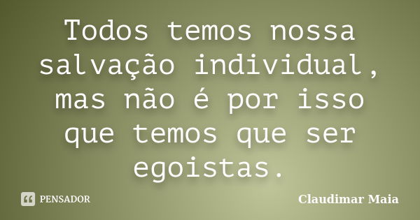 Todos temos nossa salvação individual, mas não é por isso que temos que ser egoistas.... Frase de Claudimar Maia.