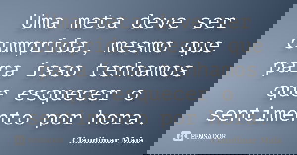 Uma meta deve ser cumprida, mesmo que para isso tenhamos que esquecer o sentimento por hora.... Frase de Claudimar Maia.