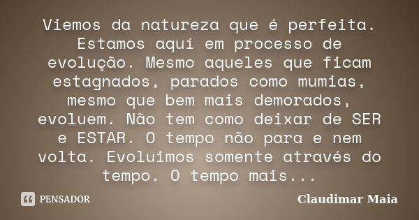 Viemos da natureza que é perfeita. Estamos aquí em processo de evolução. Mesmo aqueles que ficam estagnados, parados como mumias, mesmo que bem mais demorados, ... Frase de Claudimar Maia.