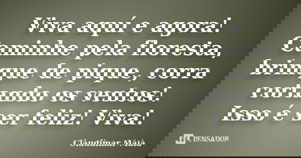 Viva aquí e agora! Caminhe pela floresta, brinque de pique, corra cortando os ventos! Isso é ser feliz! Viva!... Frase de Claudimar Maia.