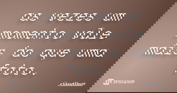 as vezes um momento vale mais do que uma foto.... Frase de claudimir.