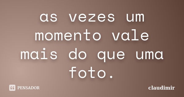 as vezes um momento vale mais do que uma foto.... Frase de claudimir.