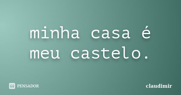 minha casa é meu castelo.... Frase de claudimir.