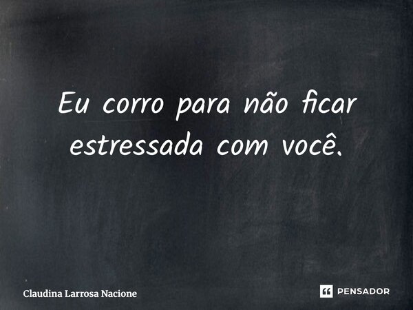Eu corro para não ficar estressada com você. ⁠... Frase de Claudina Larrosa Nacione.