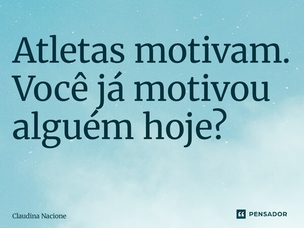 Atletas motivam. Você já motivou alguém hoje? ⁠... Frase de Claudina Nacione.