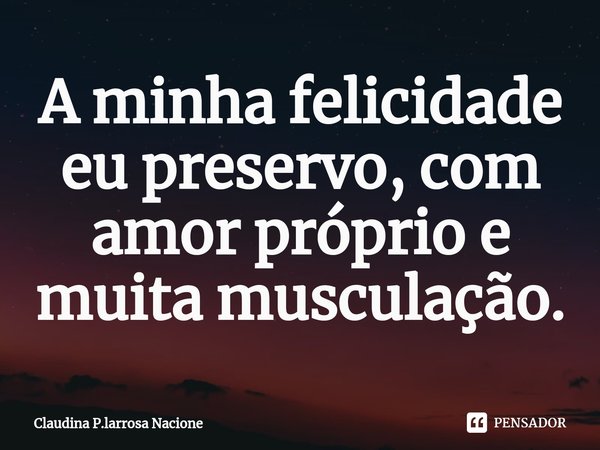 ⁠A minha felicidade eu preservo, com amor próprio e muita musculação.... Frase de Claudina P.larrosa Nacione.
