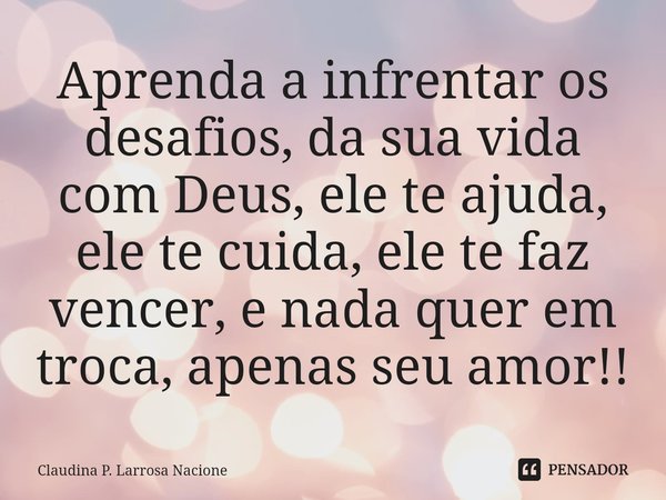 ⁠Aprenda a infrentar os desafios, da sua vida com Deus, ele te ajuda, ele te cuida, ele te faz vencer, e nada quer em troca, apenas seu amor!!... Frase de CLAUDINA P. LARROSA NACIONE.