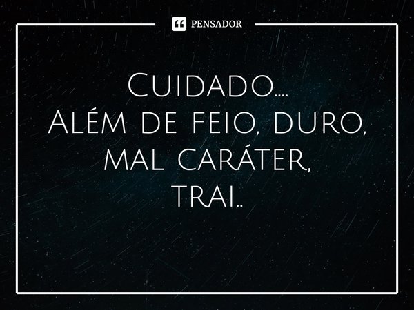 Cuidado.... Além de feio, duro, mal caráter, trai..... Frase de Claudina P. Larrosa Nacione.