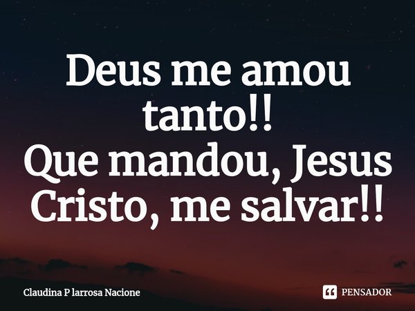 ⁠Deus me amou tanto!! Que mandou, Jesus Cristo, me salvar!!... Frase de Claudina P larrosa Nacione.