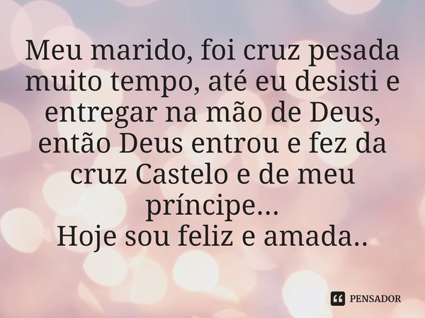 ⁠Meu marido, foi cruz pesada muito tempo, até eu desisti e entregar na mão de Deus, então Deus entrou e fez da cruz Castelo e de meu príncipe... Hoje sou feliz ... Frase de Claudina P. Larrosa Nacione.