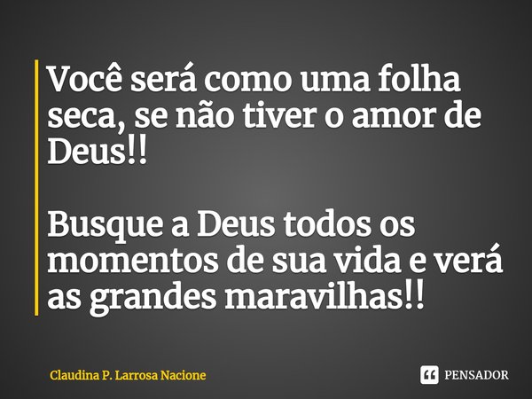 Você será como uma folha seca, se não tiver o amor de Deus!! Busque a Deus todos os momentos de sua vida e verá as grandes maravilhas!!... Frase de CLAUDINA P. LARROSA NACIONE.