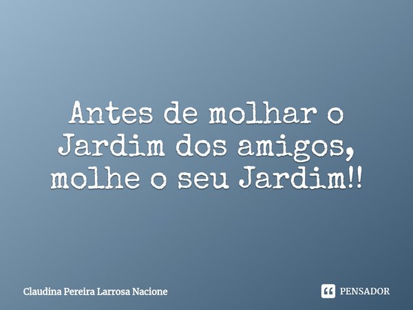⁠Antes de molhar o Jardim dos amigos, molhe o seu Jardim!!... Frase de Claudina Pereira Larrosa Nacione.