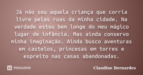 Já não sou aquela criança que corria livre pelas ruas da minha cidade. Na verdade estou bem longe do meu mágico lugar de infância. Mas ainda conservo minha imag... Frase de Claudine Bernardes.