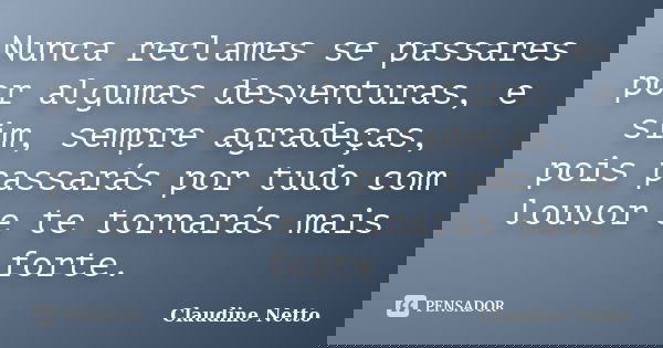 Nunca reclames se passares por algumas desventuras, e sim, sempre agradeças, pois passarás por tudo com louvor e te tornarás mais forte.... Frase de Claudine Netto.