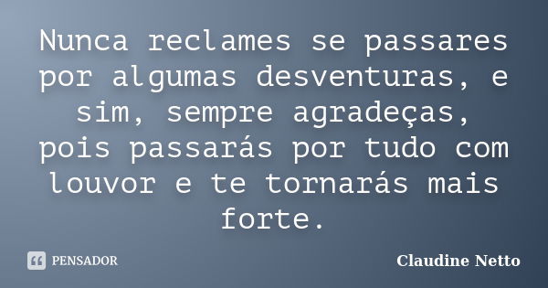 Nunca reclames se passares por algumas desventuras, e sim, sempre agradeças, pois passarás por tudo com louvor e te tornarás mais forte.... Frase de Claudine Netto.