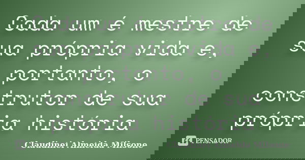 Cada um é mestre de sua própria vida e, portanto, o construtor de sua própria história... Frase de Claudinei Almeida Milsone.