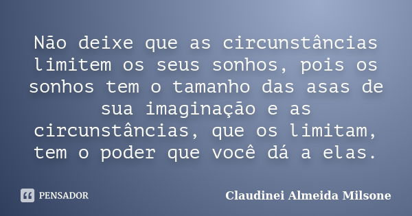 Não deixe que as circunstâncias limitem os seus sonhos, pois os sonhos tem o tamanho das asas de sua imaginação e as circunstâncias, que os limitam, tem o poder... Frase de Claudinei Almeida Milsone.