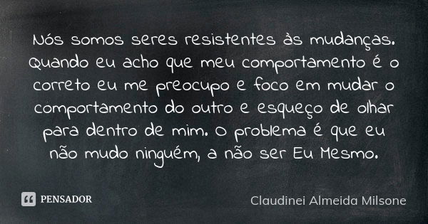 Nós somos seres resistentes às mudanças. Quando eu acho que meu comportamento é o correto eu me preocupo e foco em mudar o comportamento do outro e esqueço de o... Frase de Claudinei Almeida Milsone.