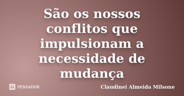 São os nossos conflitos que impulsionam a necessidade de mudança... Frase de Claudinei Almeida Milsone.