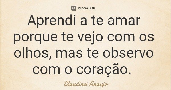 Aprendi a te amar porque te vejo com os olhos, mas te observo com o coração.... Frase de Claudinei Araujo.