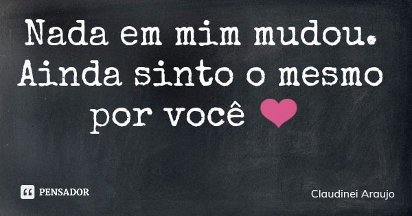 Nada em mim mudou. Ainda sinto o mesmo por você ❤️... Frase de Claudinei Araujo.