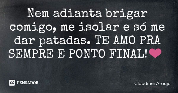 Nem adianta brigar comigo, me isolar e só me dar patadas. TE AMO PRA SEMPRE E PONTO FINAL!❤️... Frase de Claudinei Araujo.