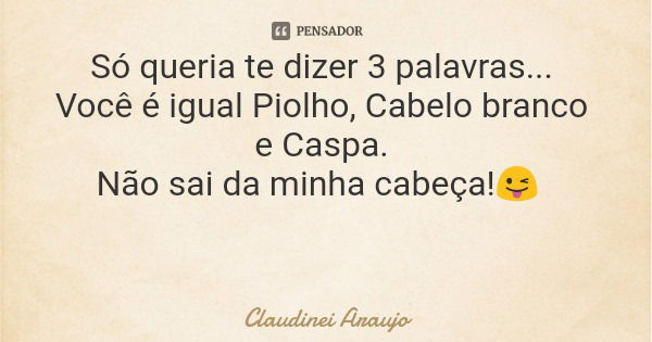 Só queria te dizer 3 palavras... Você é igual Piolho, Cabelo branco e Caspa. Não sai da minha cabeça!😜... Frase de Claudinei Araujo.
