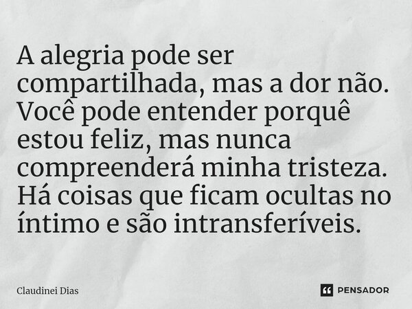 ⁠A alegria pode ser compartilhada, mas a dor não. Você pode entender porquê estou feliz, mas nunca compreenderá minha tristeza. Há coisas que ficam ocultas no í... Frase de Claudinei Dias.