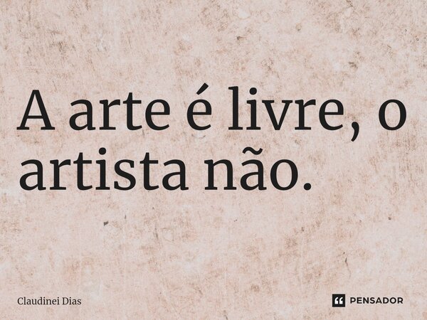 ⁠A arte é livre, o artista não.... Frase de Claudinei Dias.
