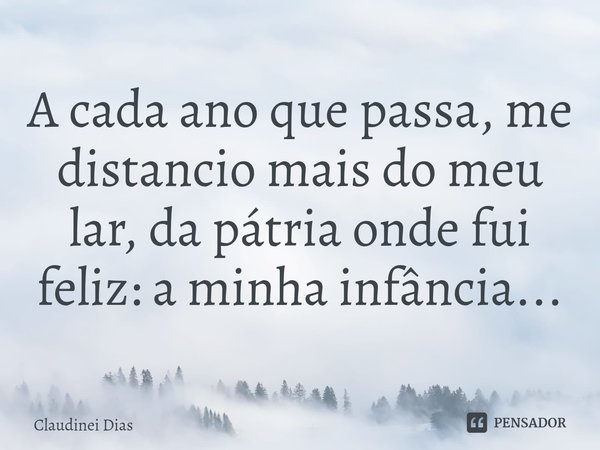 ⁠A cada ano que passa, me distancio mais do meu lar, da pátria onde fui feliz: a minha infância...... Frase de Claudinei Dias.