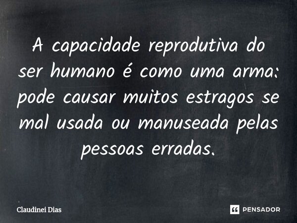 ⁠A capacidade reprodutiva do ser humano é como uma arma: pode causar muitos estragos se mal usada ou manuseada pelas pessoas erradas.... Frase de Claudinei Dias.