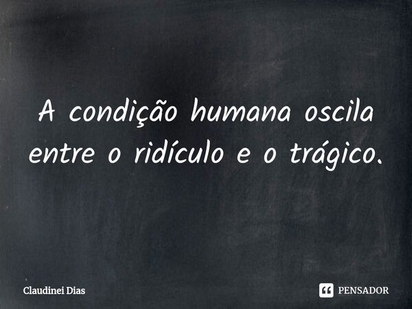 ⁠A condição humana oscila entre o ridículo e o trágico.... Frase de Claudinei Dias.
