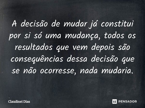 ⁠A decisão de mudar já constitui por si só uma mudança, todos os resultados que vem depois são consequências dessa decisão que se não ocorresse, nada mudaria.... Frase de Claudinei Dias.