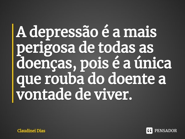 ⁠A depressão é a mais perigosa de todas as doenças, pois é a única que rouba do doente a vontade de viver.... Frase de Claudinei Dias.