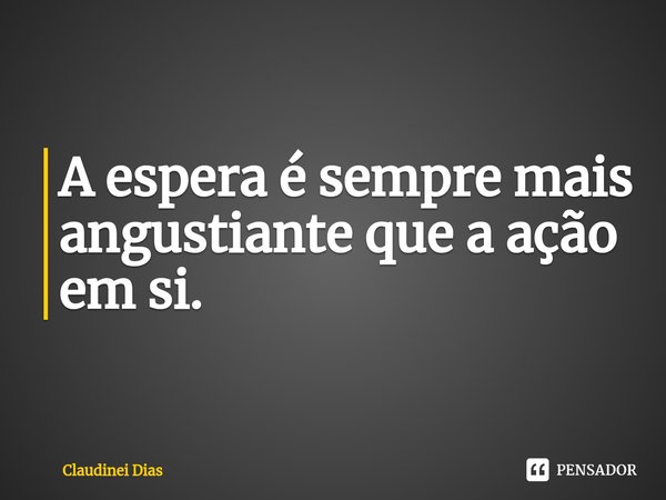 ⁠A espera é sempre mais angustiante que a ação em si.... Frase de Claudinei Dias.