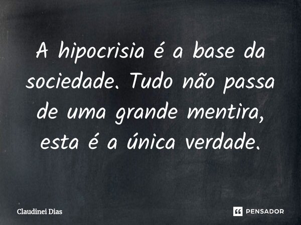 ⁠A hipocrisia é a base da sociedade. Tudo não passa de uma grande mentira, esta é a única verdade.... Frase de Claudinei Dias.