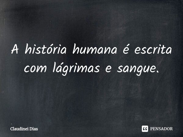 ⁠A história humana é escrita com lágrimas e sangue.... Frase de Claudinei Dias.