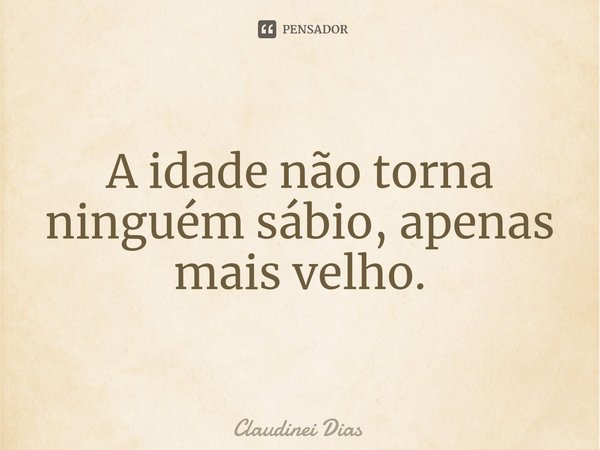 ⁠A idade não torna ninguém sábio, apenas mais velho.... Frase de Claudinei Dias.