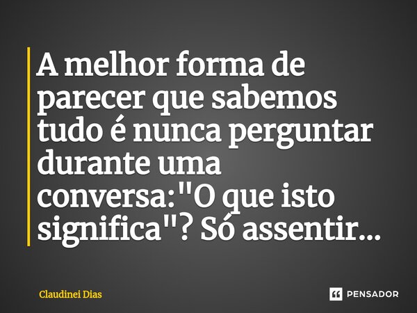 ⁠A melhor forma de parecer que sabemos tudo é nunca perguntar durante uma conversa: "O que isto significa"? Só assentir...... Frase de Claudinei Dias.