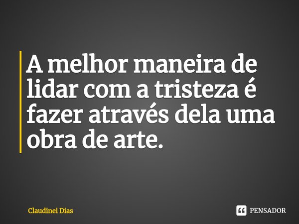 ⁠A melhor maneira de lidar com a tristeza é fazer através dela uma obra de arte.... Frase de Claudinei Dias.