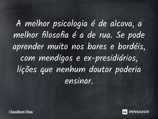 ⁠A melhor psicologia é de alcova, a melhor filosofia é a de rua. Se pode aprender muito nos bares e bordéis, com mendigos e ex-presidiários, lições que nenhum d... Frase de Claudinei Dias.