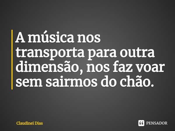 ⁠A música nos transporta para outra dimensão, nos faz voar sem sairmos do chão.... Frase de Claudinei Dias.