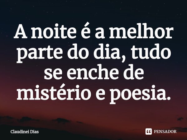 ⁠A noite é a melhor parte do dia, tudo se enche de mistério e poesia.... Frase de Claudinei Dias.